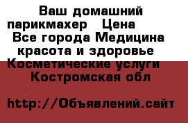 Ваш домашний парикмахер › Цена ­ 300 - Все города Медицина, красота и здоровье » Косметические услуги   . Костромская обл.